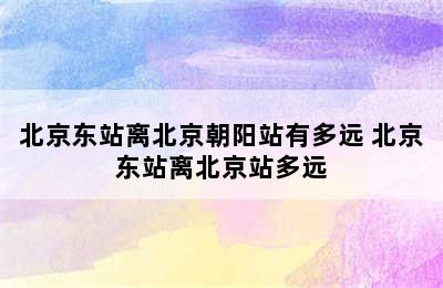 北京东站离北京朝阳站有多远 北京东站离北京站多远